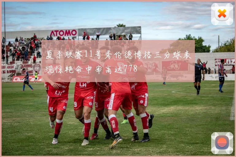夏季联赛11号秀伦德博格三分球表现惊艳命中率高达778