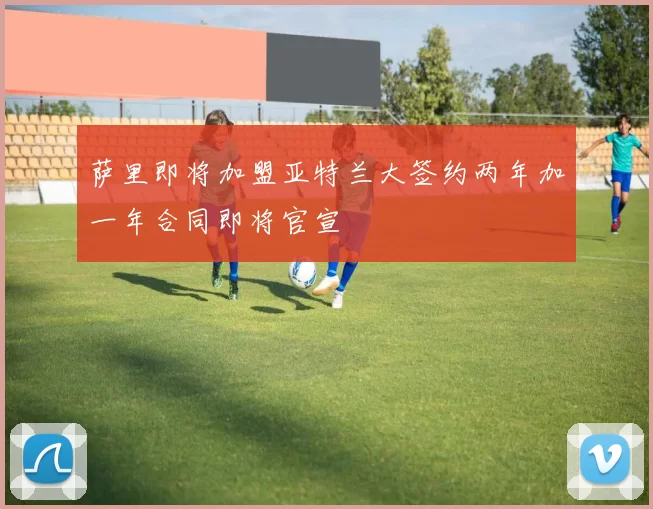 萨里即将加盟亚特兰大签约两年加一年合同即将官宣