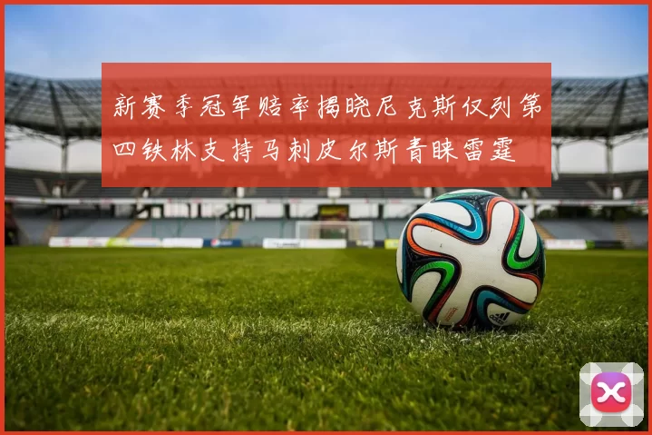 新赛季冠军赔率揭晓尼克斯仅列第四铁林支持马刺皮尔斯青睐雷霆