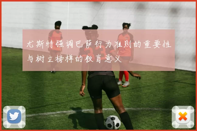 尤斯特强调巴萨行为准则的重要性与树立榜样的教育意义