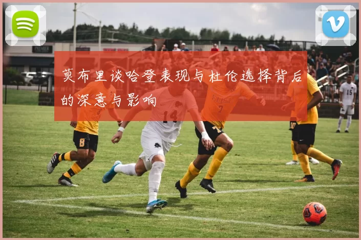 莫布里谈哈登表现与杜伦选择背后的深意与影响