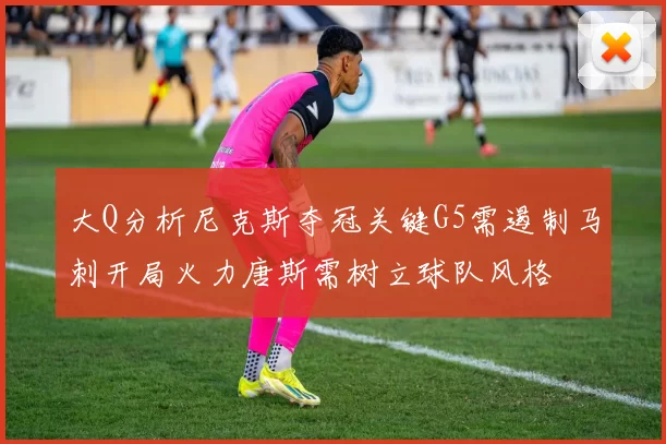大Q分析尼克斯夺冠关键G5需遏制马刺开局火力唐斯需树立球队风格
