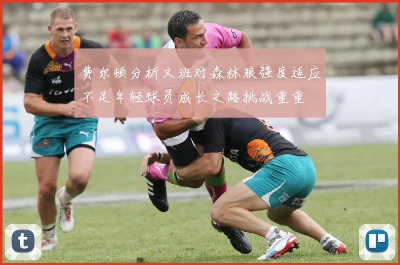 费尔顿分析文班对森林狼强度适应不足年轻球员成长之路挑战重重