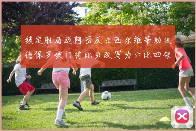 锁定胜局迈阿密反击西尔维蒂助攻德保罗破门将比分改写为六比四领先费城