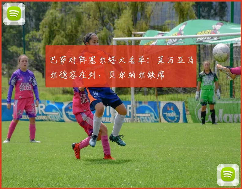 巴萨对阵塞尔塔大名单：莱万亚马尔德容在列，贝尔纳尔缺席