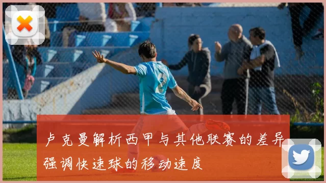 卢克曼解析西甲与其他联赛的差异强调快速球的移动速度