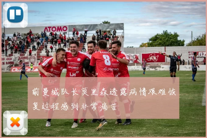 前曼城队长莫里森透露病情艰难恢复过程感到非常痛苦