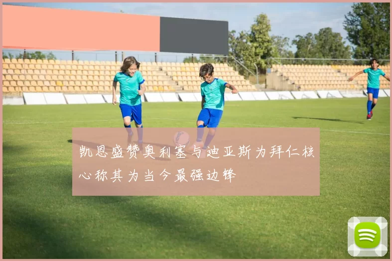 凯恩盛赞奥利塞与迪亚斯为拜仁核心称其为当今最强边锋