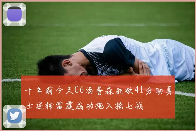 十年前今天G6汤普森狂砍41分助勇士逆转雷霆成功拖入抢七战