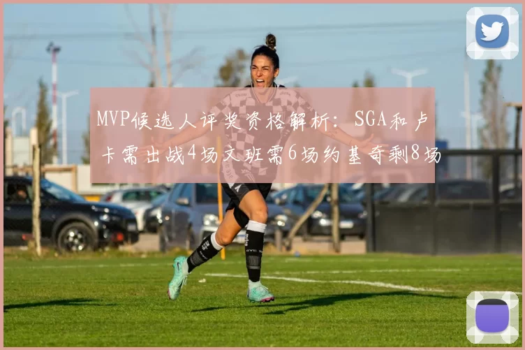 MVP候选人评奖资格解析：SGA和卢卡需出战4场文班需6场约基奇剩8场需打7场