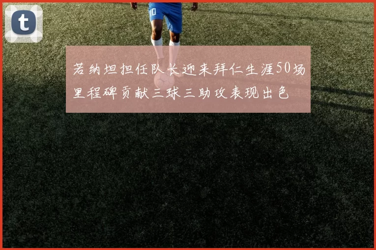 若纳坦担任队长迎来拜仁生涯50场里程碑贡献三球三助攻表现出色