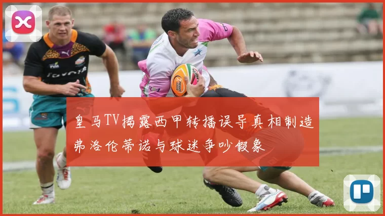 皇马TV揭露西甲转播误导真相制造弗洛伦蒂诺与球迷争吵假象