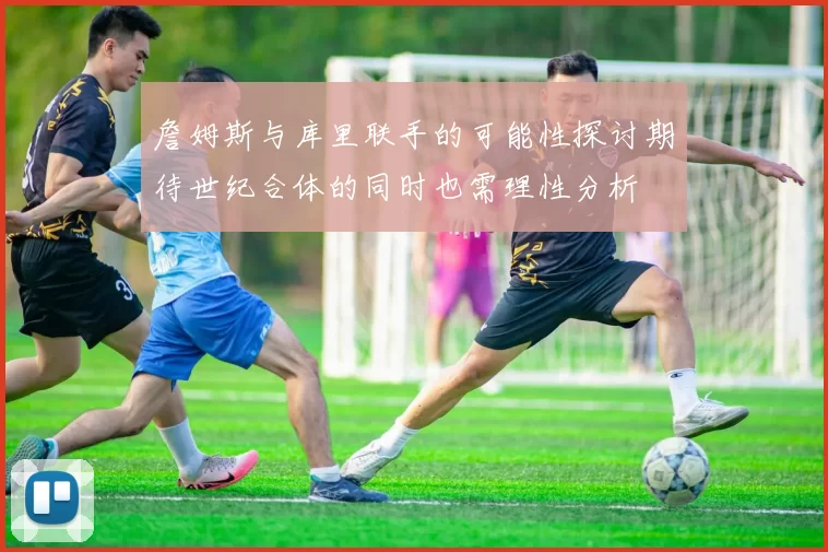 詹姆斯与库里联手的可能性探讨期待世纪合体的同时也需理性分析