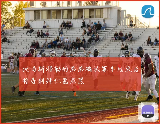 托马斯穆勒的弟弟确认赛季结束后将告别拜仁慕尼黑