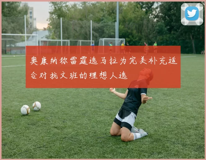 奥康纳称雷霆选马拉为完美补充适合对抗文班的理想人选